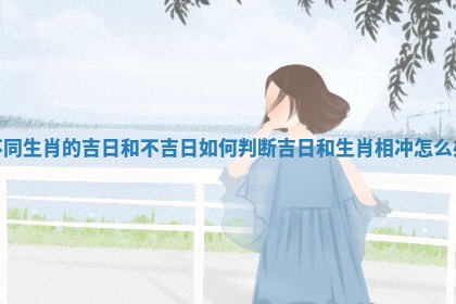 不同生肖的吉日和不吉日如何判断 吉日和生肖相冲怎么办 不同生肖的吉日和不吉日如何判断 吉日和生肖相冲怎么办