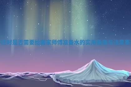 乔迁时是否需要给搬家师傅准备水的实用指南与注意事项