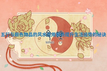 五行与颜色物品的风水应用解析提升生活运势的秘诀 五行与颜色物品的风水应用解析提升生活运势的秘诀