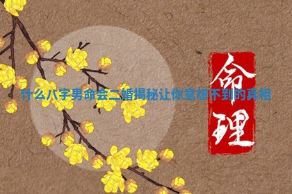 ? 什么八字男命会二婚揭秘让你意想不 ? 到的真相