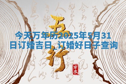 今天万年历2025年5月31日订婚吉日,订婚好日子查询