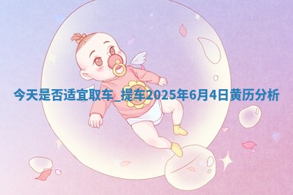 今天是否适宜取车,提车2025年6月4日黄历分析