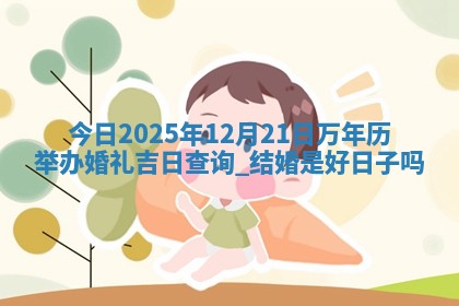 今日2025年12月21日万年历举办婚礼吉日查询,结婚是好日子吗
