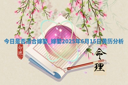 今日是否适合嫁娶,嫁娶2025年6月15日黄历分析
