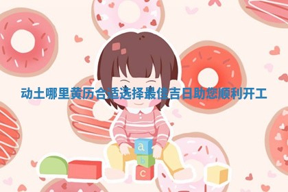 动土哪里黄历合适选择最佳吉日助您顺利开工