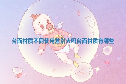 台面材质不同使用差别大吗 台面材质有哪些