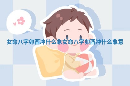 女命八字卯酉冲什么 ? 象_女命八字卯酉冲什么象 ? 意