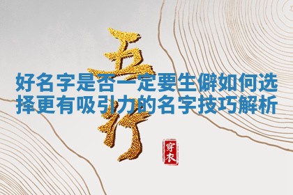 好名字是否一定要生僻 如何选择更有吸引力的名字技巧解析