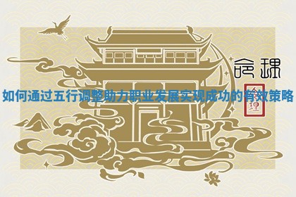 如何通过五行调整助力职业发展实现成功的有效策略 如何通过五行调整助力职业发展实现成功的有效策略