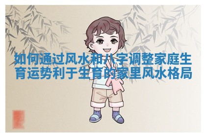 如何通过风水和八字调整家庭生育运势_利于生育的家里风水格局