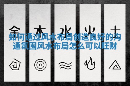 如何通过风水布局创造良好的沟通氛围 风水布局怎么可以旺财