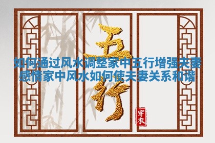 如何通过风水调整家中五行增强夫妻感情 家中风水如何使夫妻关系和谐 如何通过风水调整家中五行增强夫妻感情 家中风水如何使夫妻关系和谐