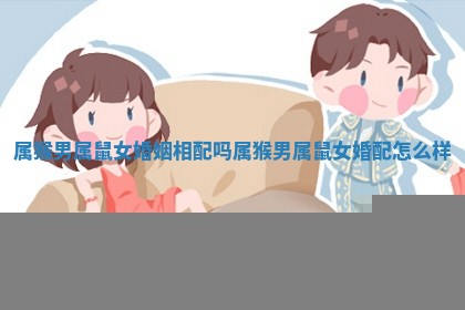 属猴男 ? 属鼠女婚姻相配 ? 吗 属猴男属鼠女婚配怎么样