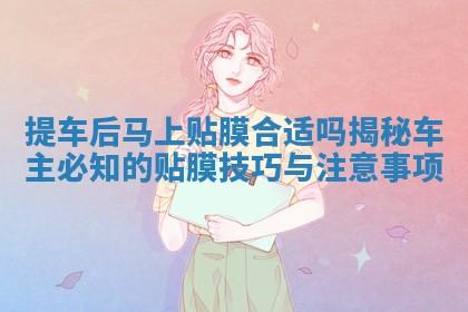 提车后马上贴膜合适吗揭秘车主必知的贴膜技巧与注意事项