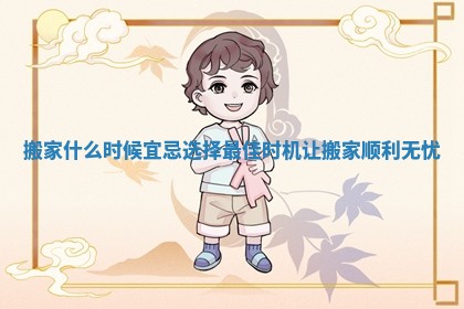 搬家什么时候宜忌 选择最佳时机让搬家顺利无忧