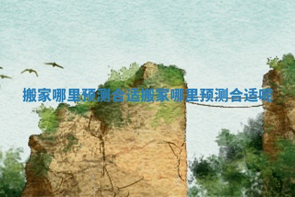 搬家哪里预测合适 搬家哪里预测合适呢