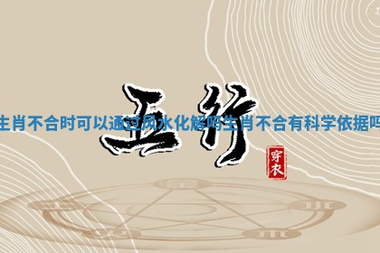 生肖不合时可以通过风水化解吗_生肖不合有科学依据吗 生肖不合时可以通过风水化解吗_生肖不合有科学依据吗