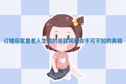 订婚后家里老人生病的关联揭秘你不可不知的真相 订婚后家里老人生病的关联揭秘你不可不知的真相