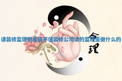 请装修监理到底值不值_装修公司请的监理是做什么的 请装修监理到底值不值_装修公司请的监理是做什么的