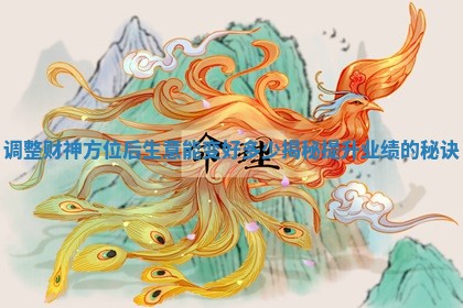 调整财神方位后生意能变好多少揭秘提升业绩的秘诀 调整财神方位后生意能变好多少揭秘提升业绩的秘诀