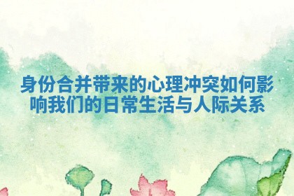 身份合并带来的心理冲突如何影响我们的日常生活与人际关系