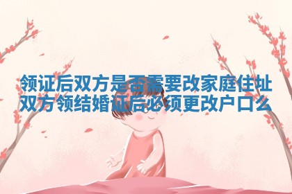 领证后双方是否需要改家庭住址_双方领结婚证后必须更改户口么